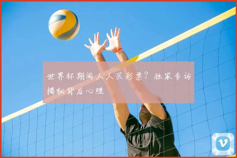 世界杯期间人人买彩票?独家专访揭秘背后心理
