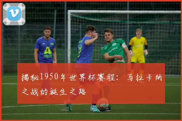 揭秘1950年世界杯赛程：马拉卡纳之战的诞生之路