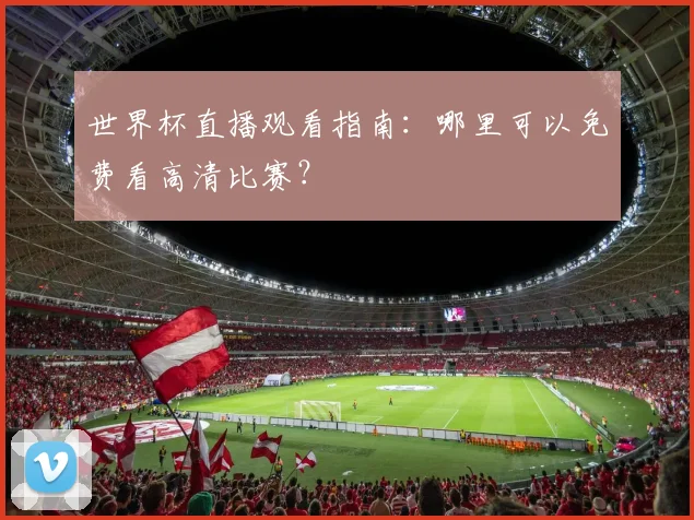 世界杯直播观看指南：哪里可以免费看高清比赛？