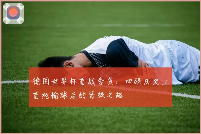 德国世界杯首战告负,回顾历史上首轮输球后的晋级之路