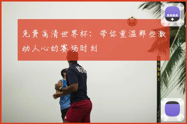 免费高清世界杯：带你重温那些激动人心的赛场时刻