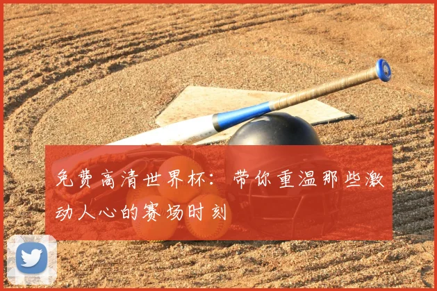 免费高清世界杯：带你重温那些激动人心的赛场时刻