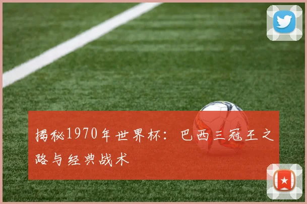 揭秘1970年世界杯：巴西三冠王之路与经典战术