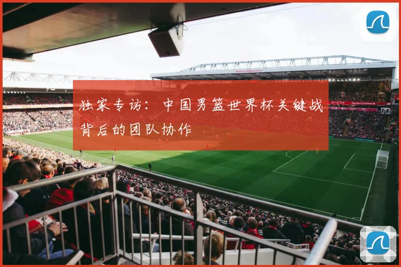 独家专访：中国男篮世界杯关键战背后的团队协作