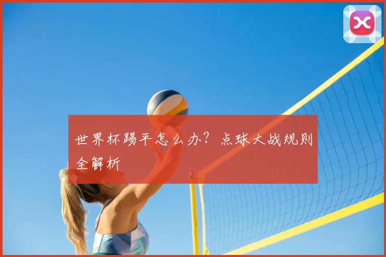 世界杯踢平怎么办？点球大战规则全解析