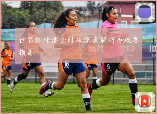 世界杯转播全时段深度解析与观赛指南