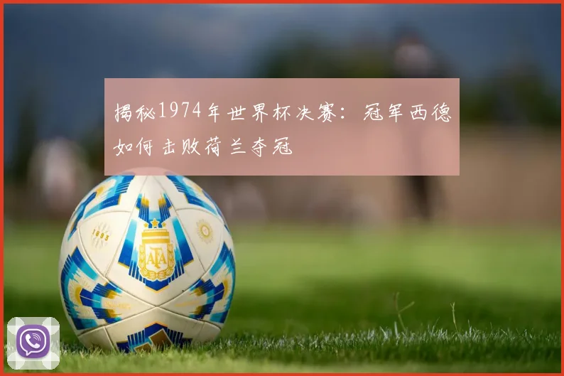 揭秘1974年世界杯决赛：冠军西德如何击败荷兰夺冠