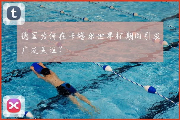 德国为何在卡塔尔世界杯期间引发广泛关注？