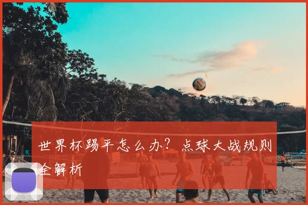 世界杯踢平怎么办？点球大战规则全解析