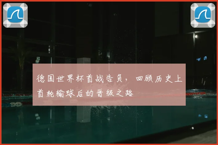 德国世界杯首战告负,回顾历史上首轮输球后的晋级之路