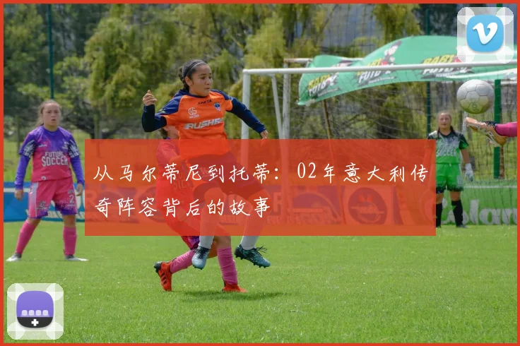 从马尔蒂尼到托蒂:02年意大利传奇阵容背后的故事
