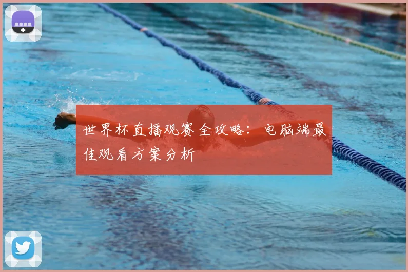 世界杯直播观赛全攻略:电脑端最佳观看方案分析