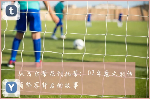 从马尔蒂尼到托蒂：02年意大利传奇阵容背后的故事