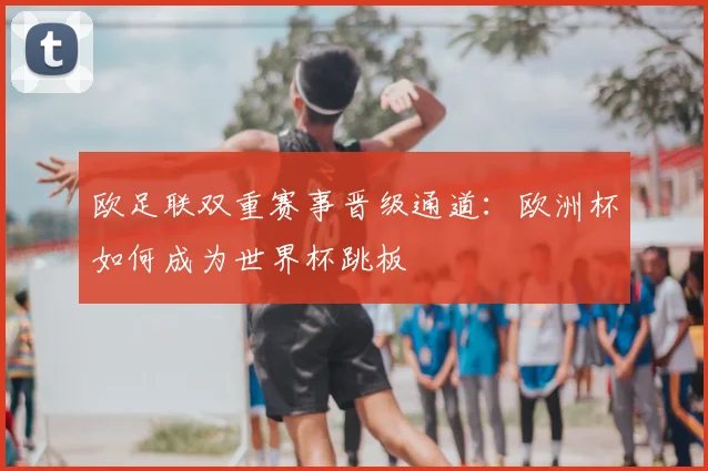 欧足联双重赛事晋级通道：欧洲杯如何成为世界杯跳板