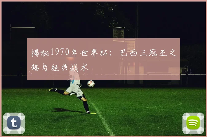 揭秘1970年世界杯：巴西三冠王之路与经典战术