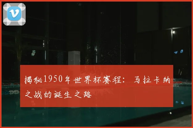 揭秘1950年世界杯赛程：马拉卡纳之战的诞生之路