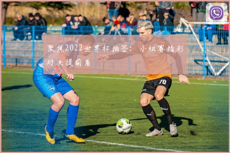 聚焦2022世界杯抽签：小组赛精彩对决提前看
