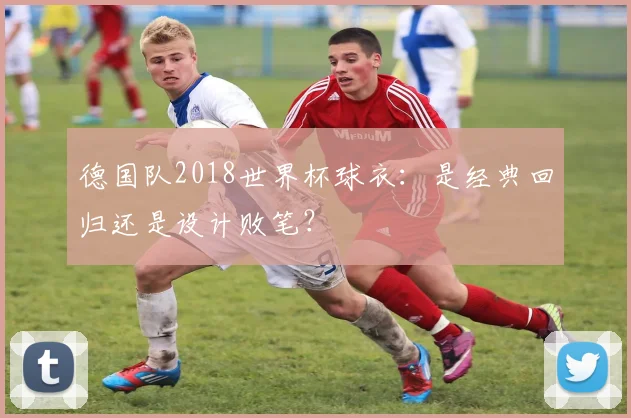 德国队2018世界杯球衣：是经典回归还是设计败笔？