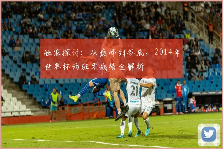 独家探讨：从巅峰到谷底，2014年世界杯西班牙战绩全解析